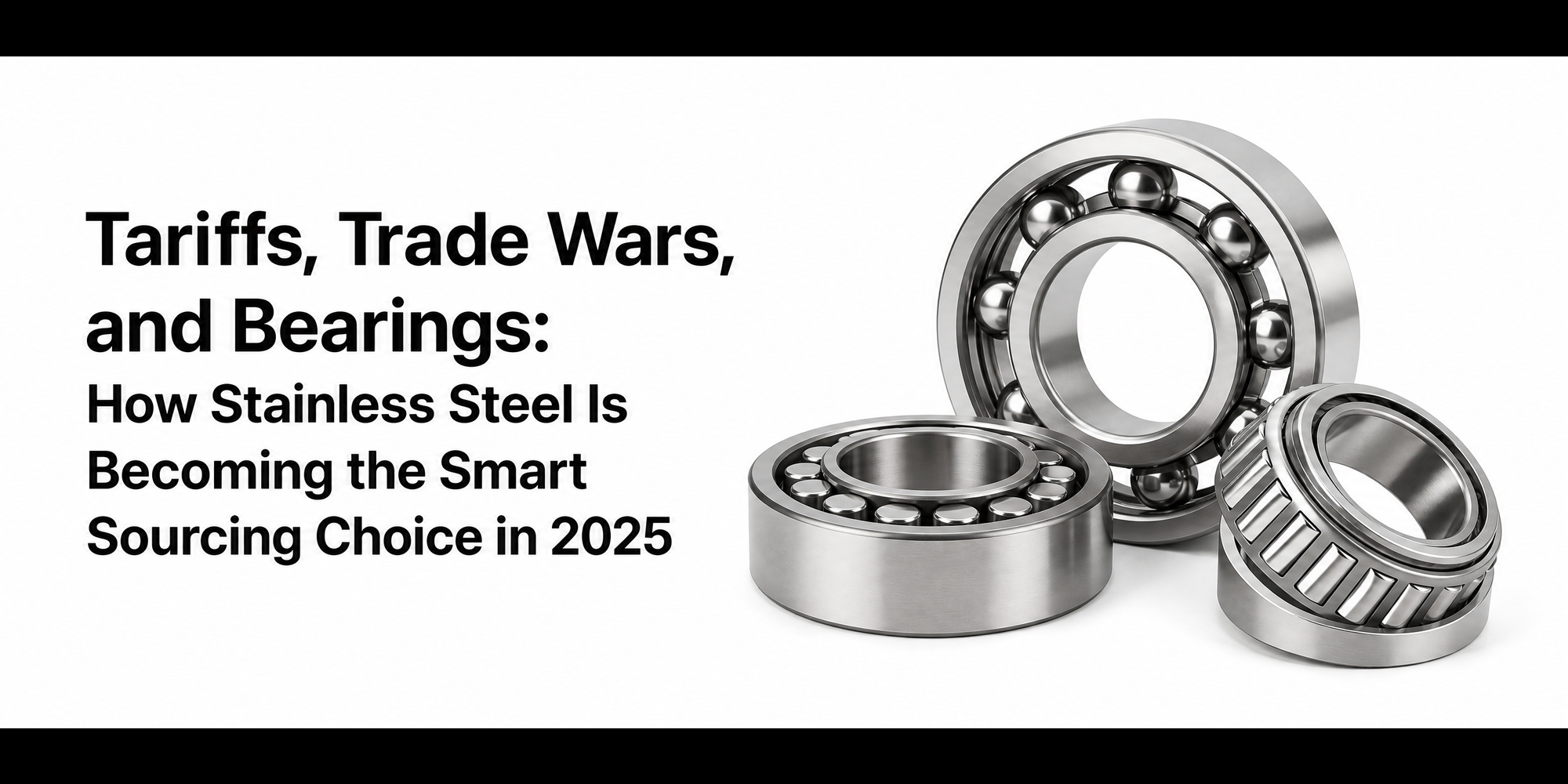 Tariffs, Trade Wars, and Bearings: How Stainless Steel Is Becoming the Smart Sourcing Choice in 2025